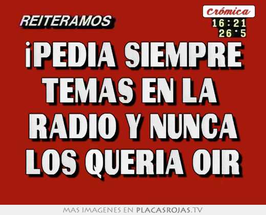 ¡pedia siempre temas en la  radio y nunca los queria oir