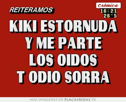 kiki estornuda y me parte los oidos t odio sorra