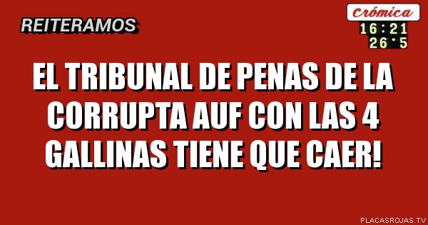 El tribunal de penas de la corrupta auf con las 4 gallinas tiene que caer!
