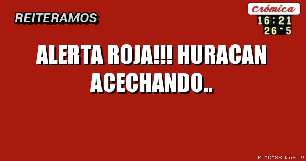 Alerta roja!!!
Huracan acechando..