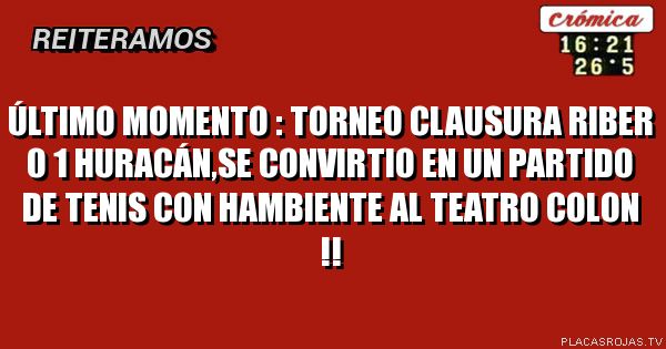 ÚLTIMO MOMENTO : TORNEO CLAUSURA RIBER 0 1 HURACÁN,SE CONVIRTIO EN UN PARTIDO DE TENIS CON HAMBIENTE AL TEATRO COLON !!