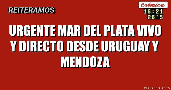 urgente
mar del plata
vivo y directo desde uruguay y mendoza