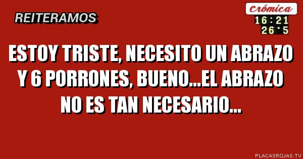 Estoy triste, necesito un abrazo y 6 porrones, bueno...el abrazo no es tan necesario...
