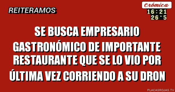 Se busca empresario
Gastronómico de
Importante restaurante
Que se lo vio por última vez corriendo
A su dron