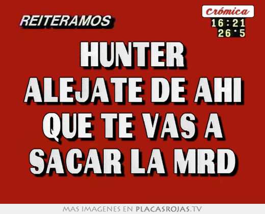 hunter alejate de ahi que te vas a sacar la mrd