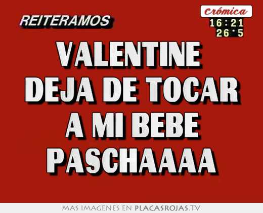 valentine deja de tocar a mi bebe paschaaaa