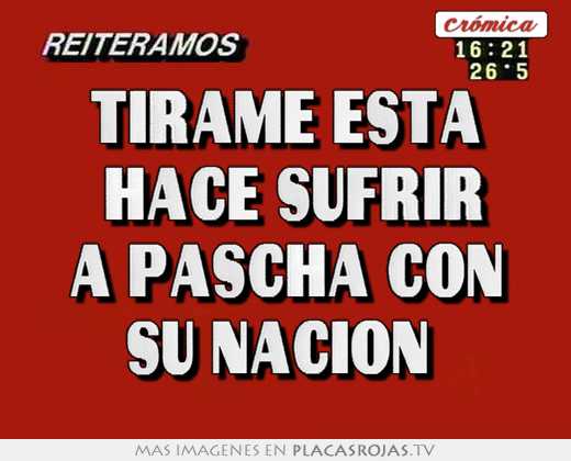 tirame esta hace sufrir a pascha con su nacion