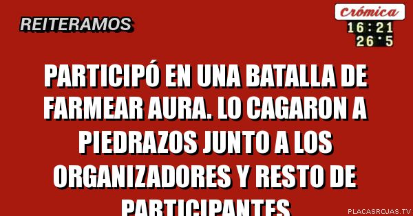Participó en una batalla de farmear aura. Lo cagaron a piedrazos junto a los organizadores y resto de participantes