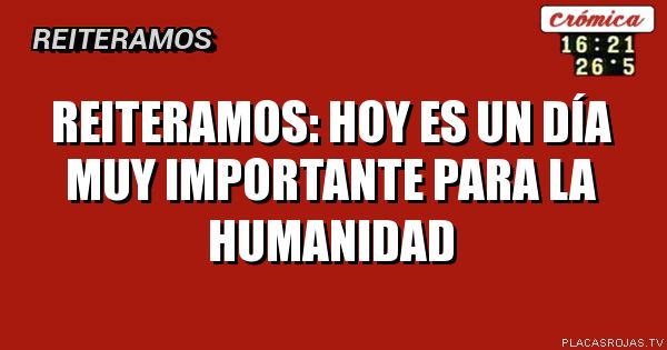 REITERAMOS:
HOY ES UN DÍA MUY IMPORTANTE PARA LA HUMANIDAD