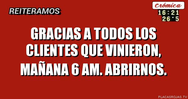 Gracias a todos los clientes que vinieron, mañana 6 am. Abrirnos.