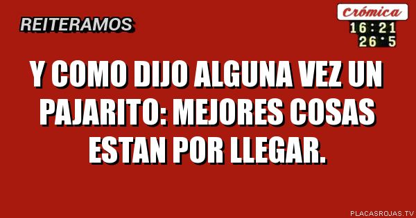 Y como dijo alguna vez un pajarito: Mejores cosas estan por llegar.
