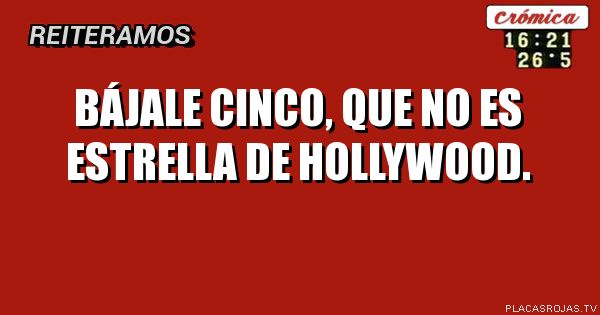 Bájale cinco, que no es estrella de Hollywood.