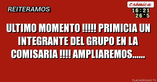 ULTIMO MOMENTO !!!!! PRIMICIA UN INTEGRANTE DEL GRUPO EN LA COMISARIA !!!! AMPLIAREMOS......