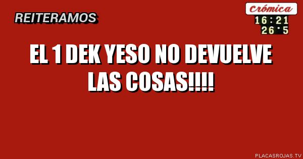 El 1 dek yeso no devuelve las cosas!!!!