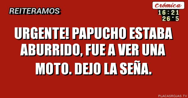 URGENTE! Papucho estaba aburrido, FUE A VER UNA MOTO. DEJO LA SEÑA.