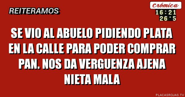 SE VIO AL ABUELO PIDIENDO PLATA EN LA CALLE PARA PODER COMPRAR PAN. NOS DA VERGUENZA AJENA NIETA MALA
