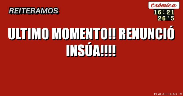 ULTIMO MOMENTO!!
RENUNCIÓ INSÚA!!!!