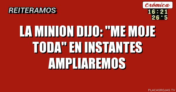La minion dijo:
\"Me moje toda\"
En instantes
ampliaremos