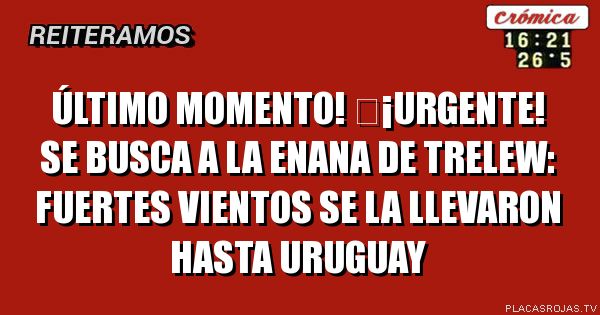 ÚLTIMO MOMENTO!
¡URGENTE!
SE BUSCA A LA ENANA DE Trelew:
FUERTES VIENTOS SE LA LLEVARON HASTA URUGUAY