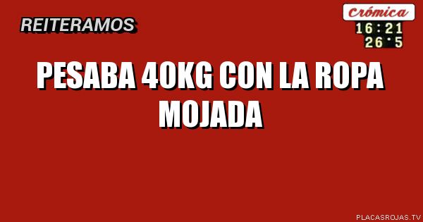 Pesaba 40kg con la ropa mojada