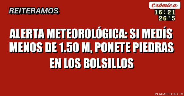 ALERTA METEOROLÓGICA: SI MEDÍS MENOS DE 1.50 M, PONETE PIEDRAS EN LOS BOLSILLOS