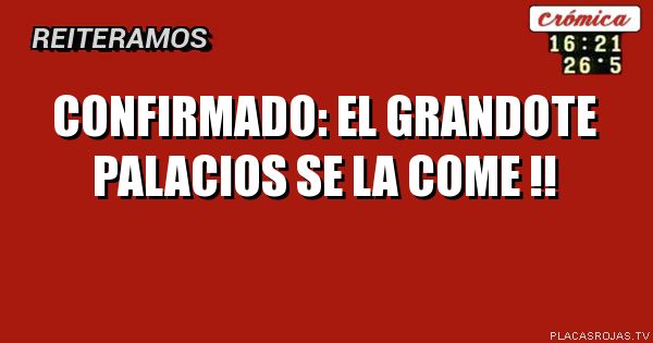 CONFIRMADO:
EL GRANDOTE PALACIOS
SE LA COME !!