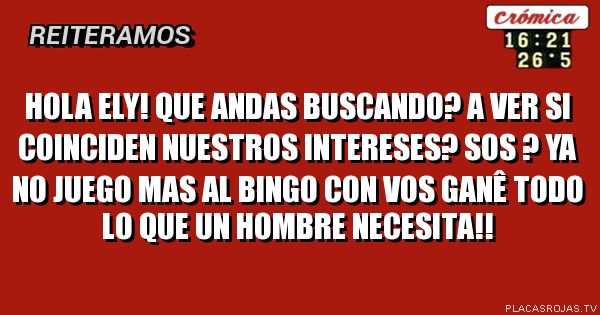 Hola Ely! Que andas buscando? A ver si coinciden nuestros intereses? Sos ? Ya no juego mas al bingo con vos ganê todo lo que un hombre necesita!!