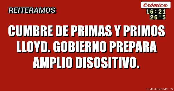 Cumbre de primas y primos lloyd.
Gobierno prepara amplio disositivo.