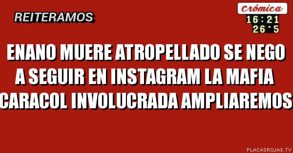 Enano muere atropellado
Se nego a seguir en instagram
La mafia caracol involucrada
Ampliaremos