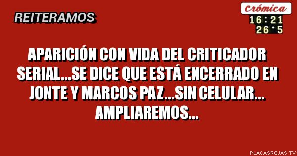 Aparición con vida del criticador serial...se dice que está encerrado en jonte y marcos paz...sin celular...
Ampliaremos...