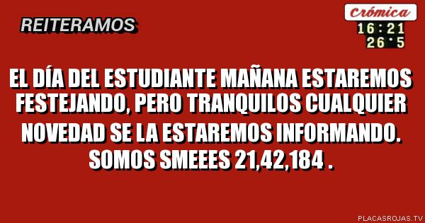 El día del estudiante mañana estaremos festejando, pero tranquilos cualquier novedad se la estaremos informando.
Somos SMEEES 21,42,184 .