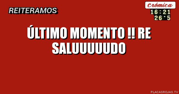 Último momento !!
Re saluuuuudo