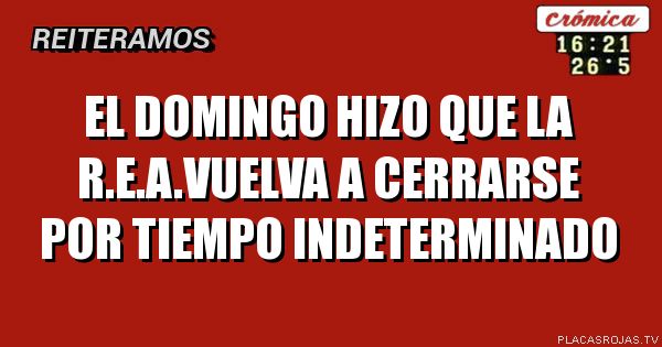EL DOMINGO HIZO QUE LA R.E.A.VUELVA A CERRARSE POR TIEMPO INDETERMINADO