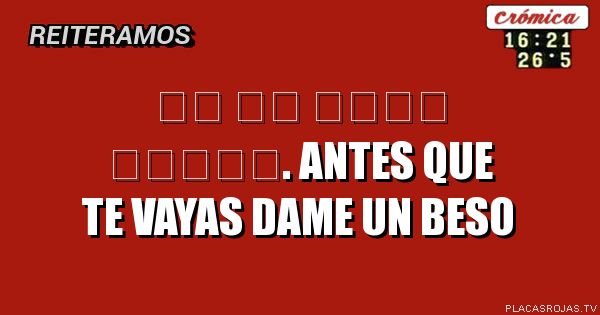 이걸 보면 손키스를 날려주세요.
ANTES QUE TE VAYAS DAME UN BESO