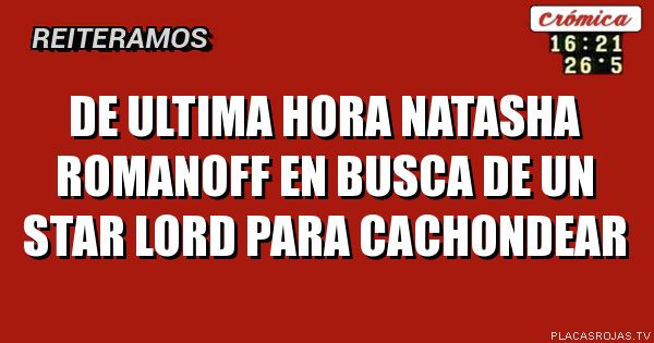 DE ULTIMA HORA
NATASHA ROMANOFF EN BUSCA DE UN STAR LORD PARA CACHONDEAR