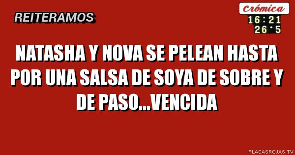NATASHA Y NOVA SE PELEAN HASTA POR UNA SALSA DE SOYA DE SOBRE Y DE PASO...VENCIDA