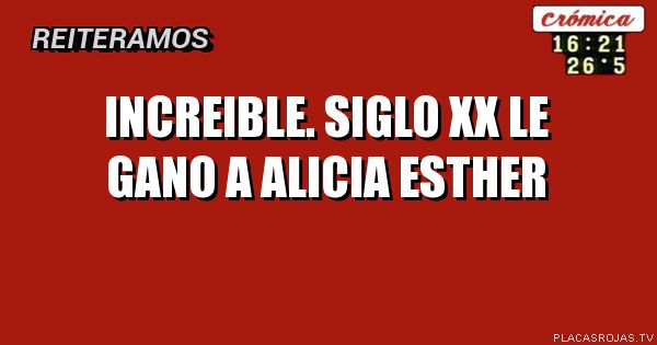Increible. Siglo XX le gano a Alicia Esther