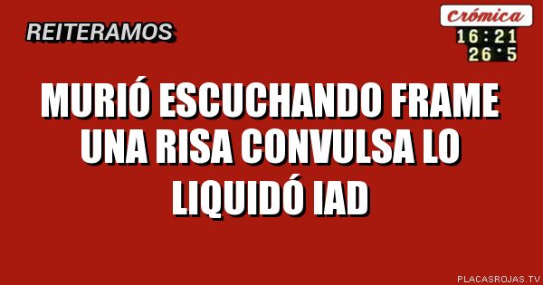 Murió escuchando Frame
Una risa convulsa lo liquidó
IAD