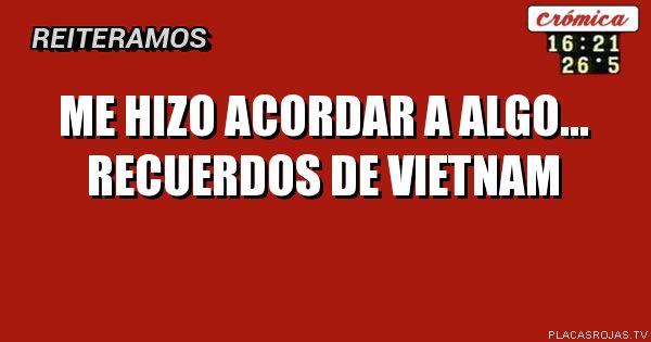 Me hizo acordar a algo...
RECUERDOS DE VIETNAM