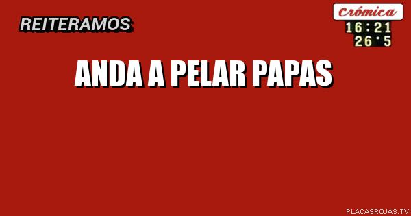 ANDA A PELAR PAPAS