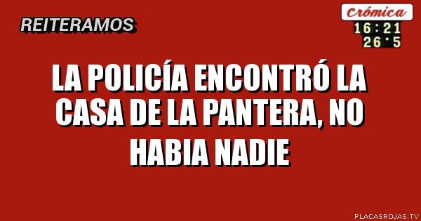 LA POLICÍA ENCONTRÓ LA CASA DE LA PANTERA, NO HABIA NADIE