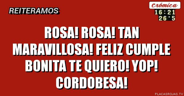 Rosa! Rosa! Tan maravillosa! Feliz cumple bonita te quiero! Yop! Cordobesa!