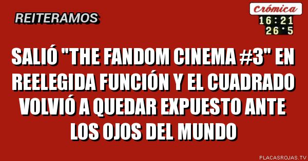 SALIÓ \"THE FANDOM CINEMA #3\" EN REELEGIDA FUNCIÓN Y EL CUADRADO VOLVIÓ A QUEDAR EXPUESTO ANTE LOS OJOS DEL MUNDO