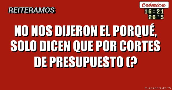 no nos dijeron el porqué, solo dicen que por cortes de presupuesto (?