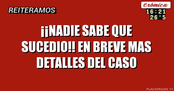 ¡¡NADIE SABE QUE SUCEDIO!!
EN BREVE MAS DETALLES DEL CASO