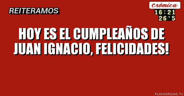 Hoy es el cumpleaños de juan ignacio, felicidades!