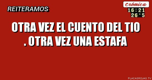 OTRA VEZ EL CUENTO 
DEL TIO . OTRA VEZ UNA ESTAFA