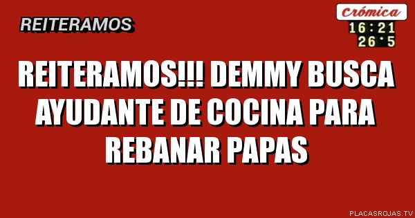 rEITERAMOS!!!
dEMMY BUSCA AYUDANTE DE COCINA
pARA REBANAR PAPAS