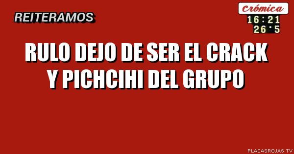 RULO
DEJO DE SER EL CRACK Y PICHCIHI
DEL GRUPO