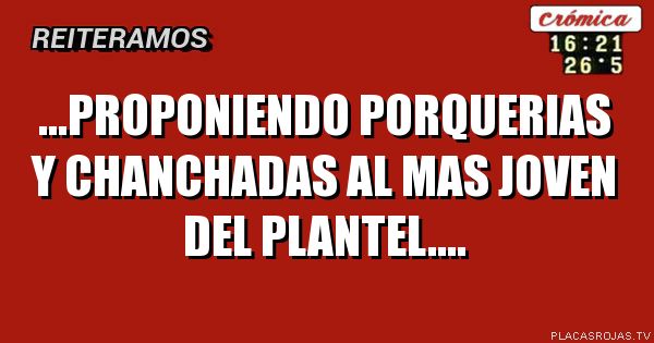 ...PROPONIENDO PORQUERIAS Y CHANCHADAS
AL MAS JOVEN DEL PLANTEL....